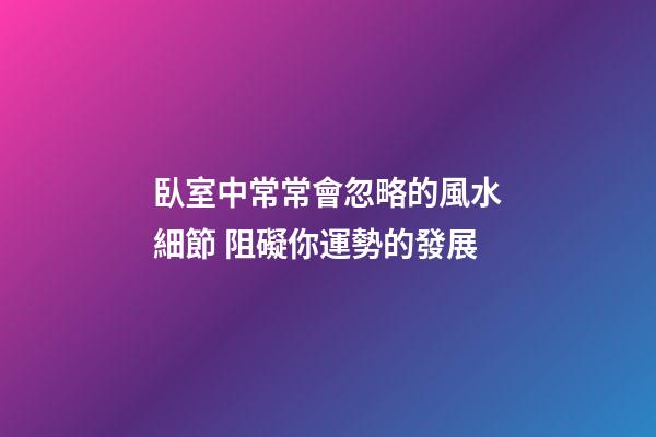 臥室中常常會忽略的風水細節 阻礙你運勢的發展